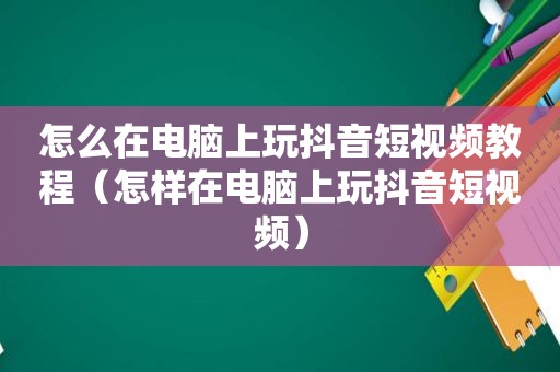 怎么在电脑上玩抖音短视频教程（怎样在电脑上玩抖音短视频）