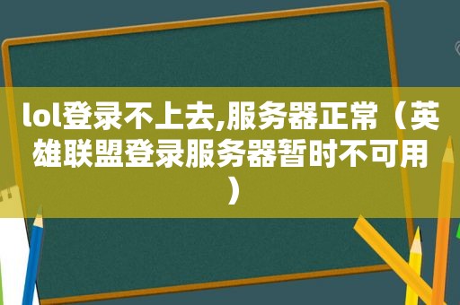 lol登录不上去,服务器正常（英雄联盟登录服务器暂时不可用）