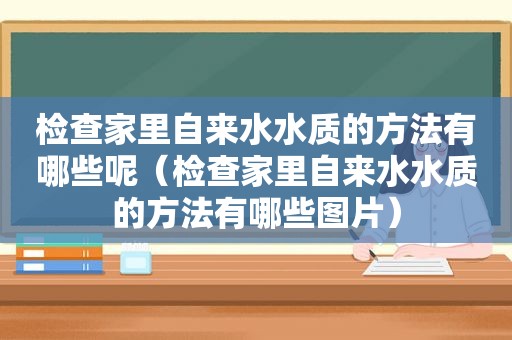 检查家里自来水水质的方法有哪些呢（检查家里自来水水质的方法有哪些图片）