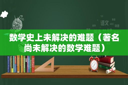 数学史上未解决的难题（著名尚未解决的数学难题）