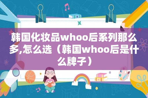 韩国化妆品whoo后系列那么多,怎么选（韩国whoo后是什么牌子）