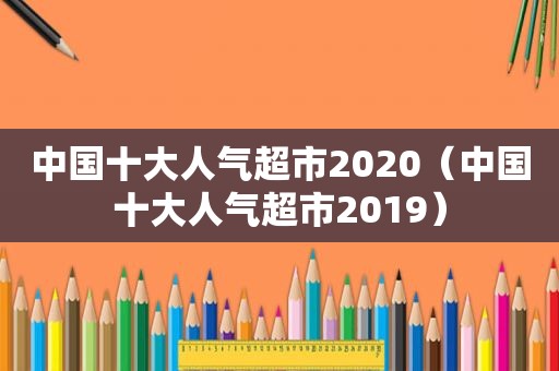 中国十大人气超市2020（中国十大人气超市2019）