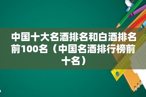 中国十大名酒排名和白酒排名前100名（中国名酒排行榜前十名）