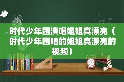 时代少年团演唱姐姐真漂亮（时代少年团唱的姐姐真漂亮的视频）