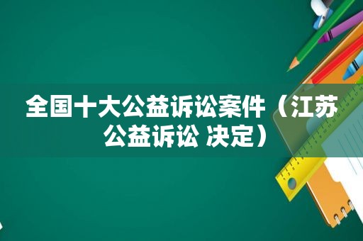 全国十大公益诉讼案件（江苏 公益诉讼 决定）