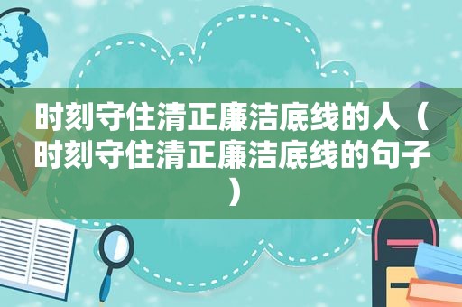 时刻守住清正廉洁底线的人（时刻守住清正廉洁底线的句子）