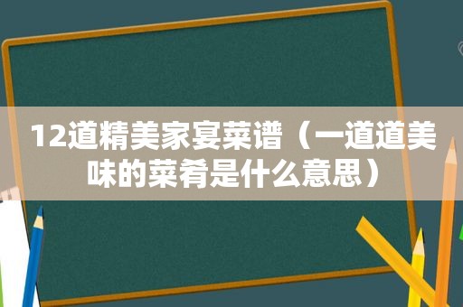 12道精美家宴菜谱（一道道美味的菜肴是什么意思）