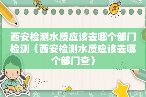 西安检测水质应该去哪个部门检测（西安检测水质应该去哪个部门查）