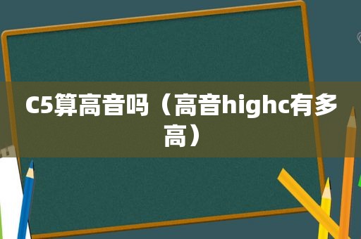 C5算高音吗（高音highc有多高）