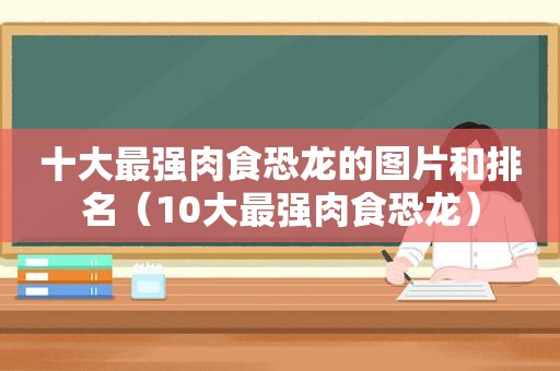 十大最强肉食恐龙的图片和排名（10大最强肉食恐龙）