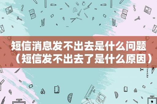 短信消息发不出去是什么问题（短信发不出去了是什么原因）