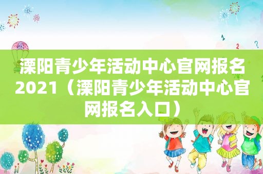 溧阳青少年活动中心官网报名2021（溧阳青少年活动中心官网报名入口）  第1张