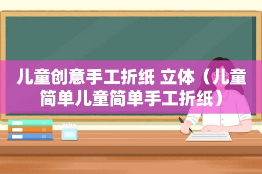 儿童创意手工折纸 立体（儿童简单儿童简单手工折纸）