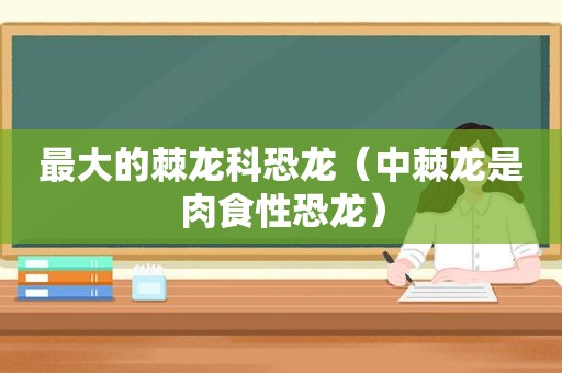 最大的棘龙科恐龙（中棘龙是肉食性恐龙）