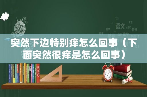 突然下边特别痒怎么回事（下面突然很痒是怎么回事）