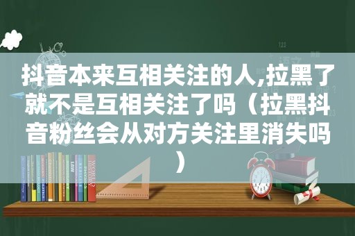 抖音本来互相关注的人,拉黑了就不是互相关注了吗（拉黑抖音粉丝会从对方关注里消失吗）