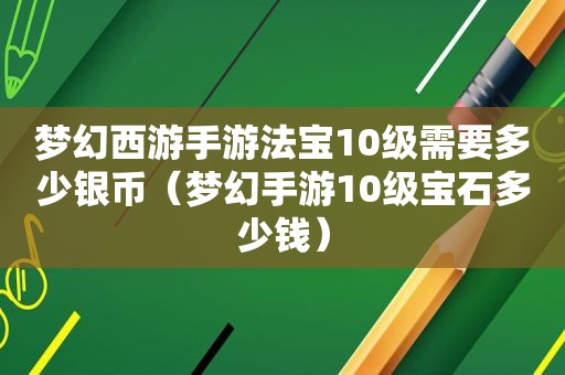 梦幻西游手游法宝10级需要多少银币（梦幻手游10级宝石多少钱）