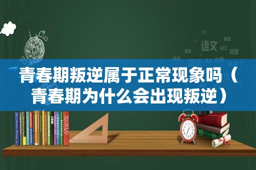 青春期叛逆属于正常现象吗（青春期为什么会出现叛逆）