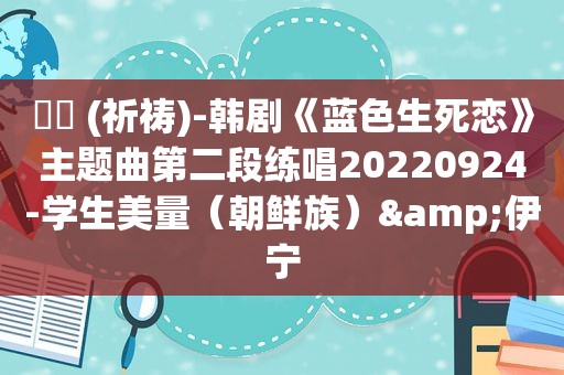 기도 (祈祷)-韩剧《蓝色生死恋》主题曲第二段练唱20220924-学生美量（朝鲜族）&伊宁