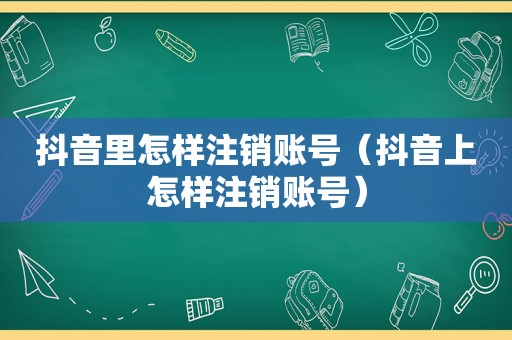 抖音里怎样注销账号（抖音上怎样注销账号）