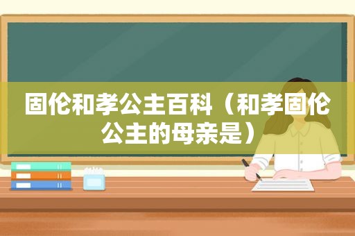 固伦和孝公主百科（和孝固伦公主的母亲是）