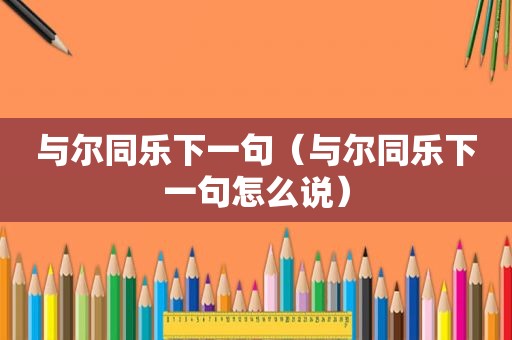 与尔同乐下一句（与尔同乐下一句怎么说）