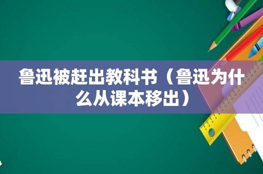 鲁迅被赶出教科书（鲁迅为什么从课本移出）