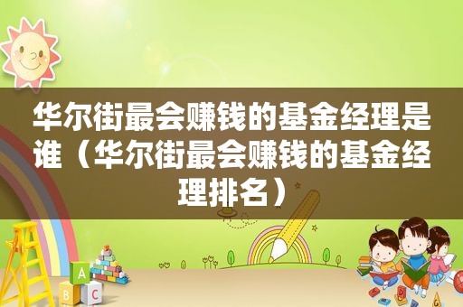 华尔街最会赚钱的基金经理是谁（华尔街最会赚钱的基金经理排名）