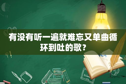 有没有听一遍就难忘又单曲循环到吐的歌？