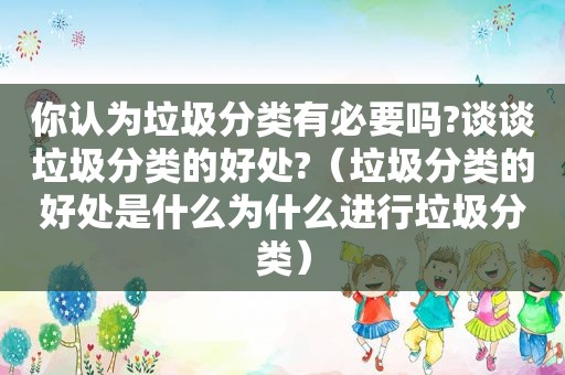 你认为垃圾分类有必要吗?谈谈垃圾分类的好处?（垃圾分类的好处是什么为什么进行垃圾分类）