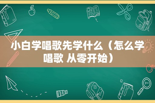 小白学唱歌先学什么（怎么学唱歌 从零开始）