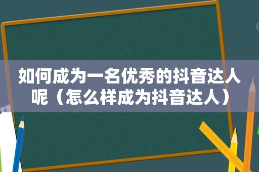 如何成为一名优秀的抖音达人呢（怎么样成为抖音达人）