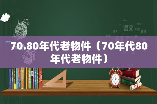 70.80年代老物件（70年代80年代老物件）