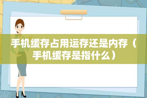 手机缓存占用运存还是内存（手机缓存是指什么）