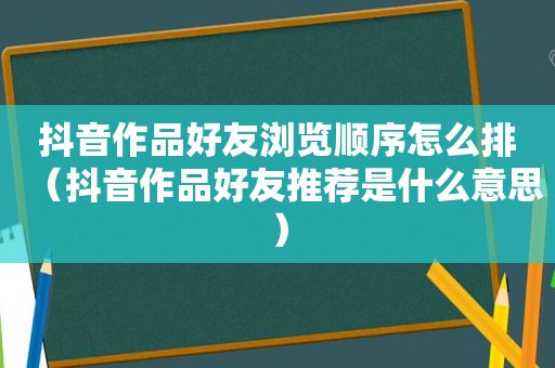 抖音作品好友浏览顺序怎么排（抖音作品好友推荐是什么意思）