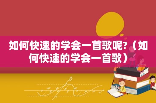 如何快速的学会一首歌呢?（如何快速的学会一首歌）