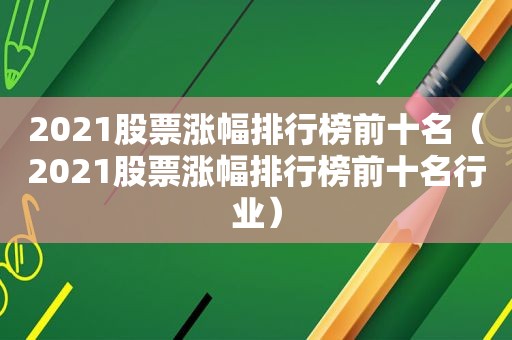 2021股票涨幅排行榜前十名（2021股票涨幅排行榜前十名行业）