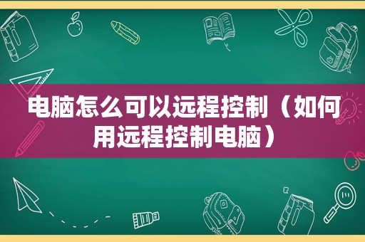 电脑怎么可以远程控制（如何用远程控制电脑）