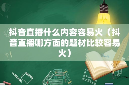 抖音直播什么内容容易火（抖音直播哪方面的题材比较容易火）