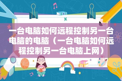 一台电脑如何远程控制另一台电脑的电脑（一台电脑如何远程控制另一台电脑上网）