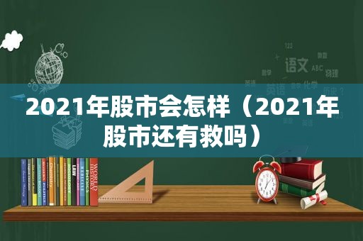 2021年股市会怎样（2021年股市还有救吗）