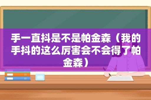 手一直抖是不是帕金森（我的手抖的这么厉害会不会得了帕金森）