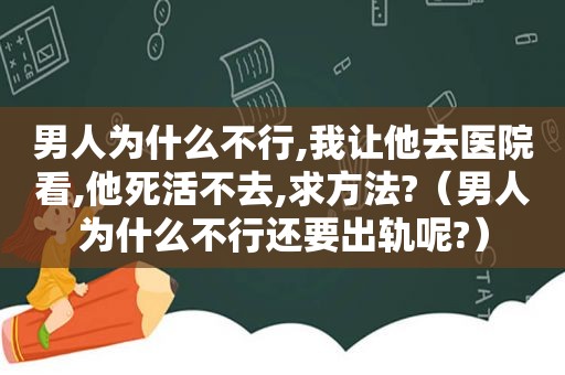 男人为什么不行,我让他去医院看,他死活不去,求方法?（男人为什么不行还要出轨呢?）