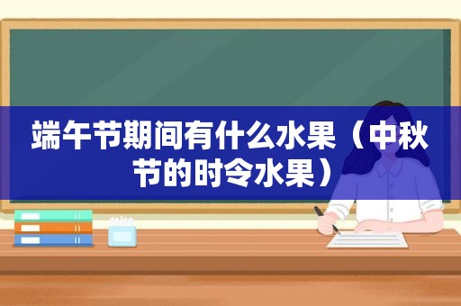 端午节期间有什么水果（中秋节的时令水果）