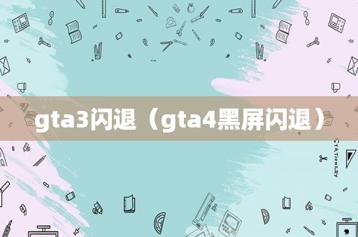 gta3闪退（gta4黑屏闪退）