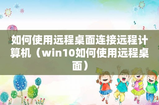 如何使用远程桌面连接远程计算机（win10如何使用远程桌面）