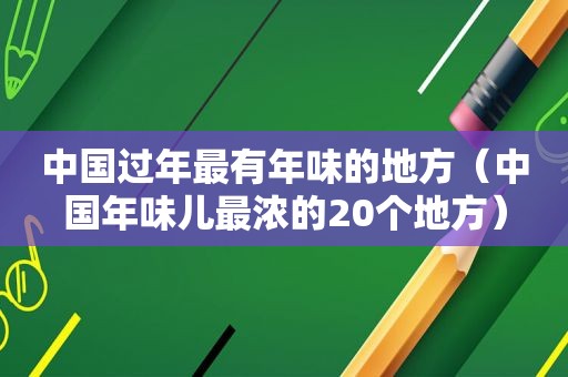 中国过年最有年味的地方（中国年味儿最浓的20个地方）