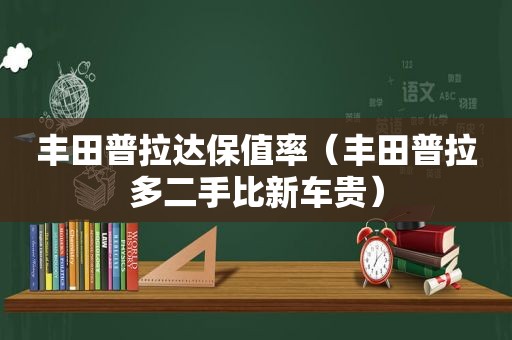 丰田普拉达保值率（丰田普拉多二手比新车贵）