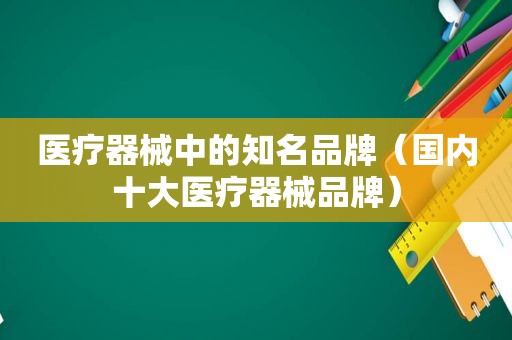 医疗器械中的知名品牌（国内十大医疗器械品牌）