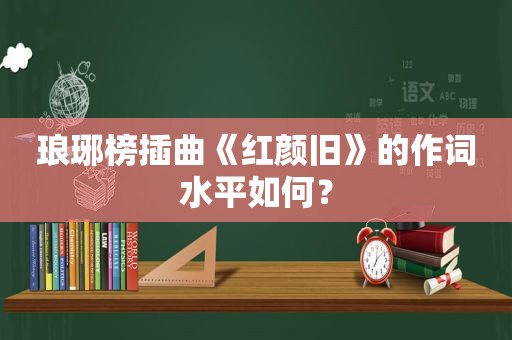 琅琊榜插曲《红颜旧》的作词水平如何？